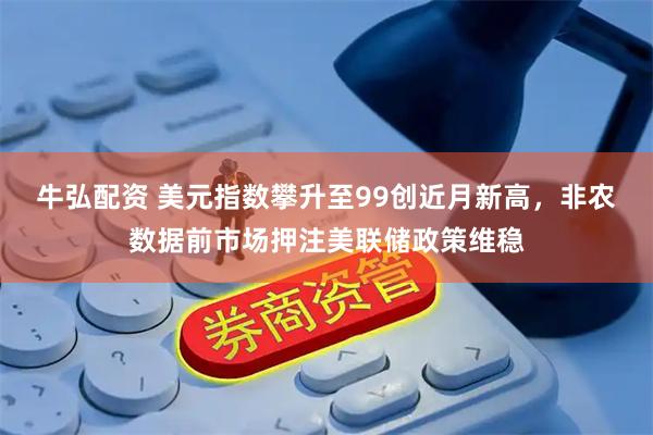 牛弘配资 美元指数攀升至99创近月新高，非农数据前市场押注美联储政策维稳