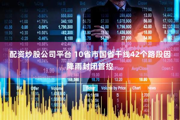 配资炒股公司平台 10省市国省干线42个路段因降雨封闭管控
