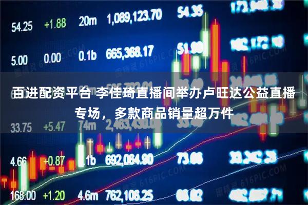 百进配资平台 李佳琦直播间举办卢旺达公益直播专场，多款商品销量超万件